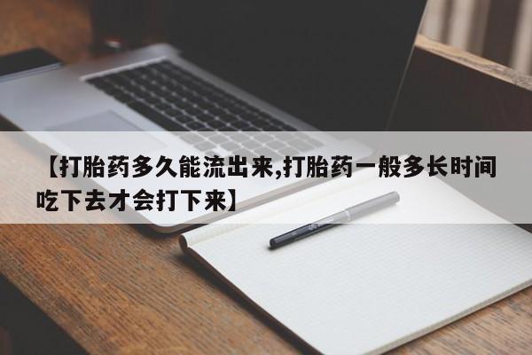 哪里有堕胎药微信【打胎药多久能流出来,打胎药一般多长时间吃下去才会打下来】