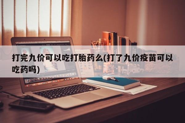 哪里有堕胎药微信打完九价可以吃打胎药么(打了九价疫苗可以吃药吗)