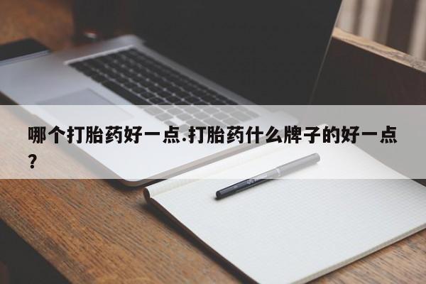 哪里有堕胎药微信哪个打胎药好一点.打胎药什么牌子的好一点？