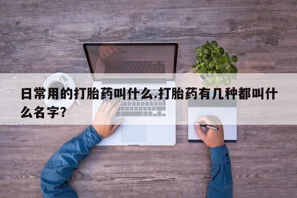 哪里有堕胎药微信日常用的打胎药叫什么.打胎药有几种都叫什么名字？