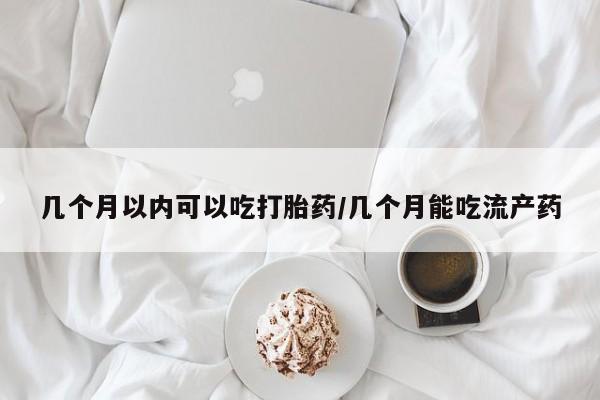 哪里有堕胎药微信几个月以内可以吃打胎药/几个月能吃流产药