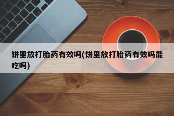 哪里有堕胎药微信饼里放打胎药有效吗(饼里放打胎药有效吗能吃吗)