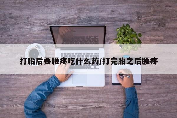 哪里有堕胎药微信打胎后要腰疼吃什么药/打完胎之后腰疼