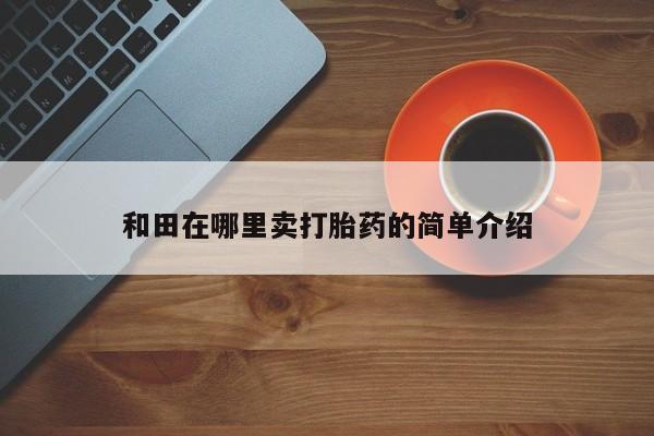 哪里有堕胎药微信和田在哪里卖打胎药的简单介绍