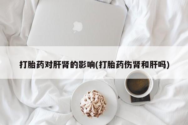 哪里有堕胎药微信打胎药对肝肾的影响(打胎药伤肾和肝吗)