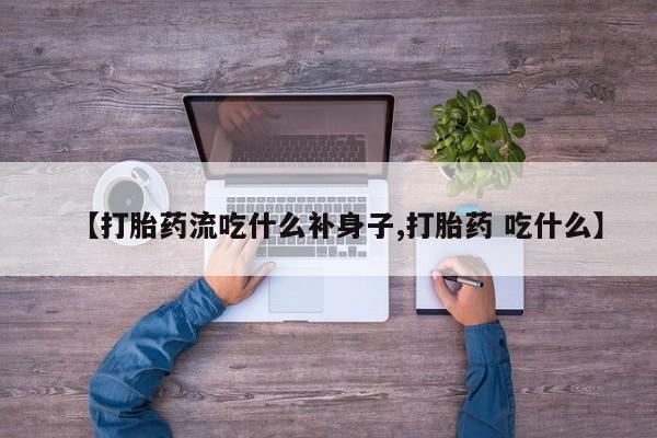 哪里有堕胎药微信【打胎药流吃什么补身子,打胎药 吃什么】