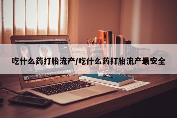 哪里有堕胎药微信吃什么药打胎流产/吃什么药打胎流产最安全