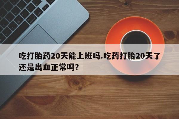 哪里有堕胎药微信吃打胎药20天能上班吗.吃药打胎20天了还是出血正常吗？