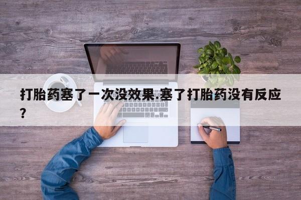 哪里有堕胎药微信打胎药塞了一次没效果.塞了打胎药没有反应？