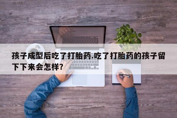 哪里有堕胎药微信孩子成型后吃了打胎药.吃了打胎药的孩子留下下来会怎样？