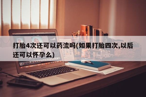 哪里有堕胎药微信打胎4次还可以药流吗(如果打胎四次,以后还可以怀孕么)