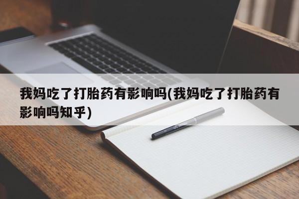 哪里有堕胎药微信我妈吃了打胎药有影响吗(我妈吃了打胎药有影响吗知乎)
