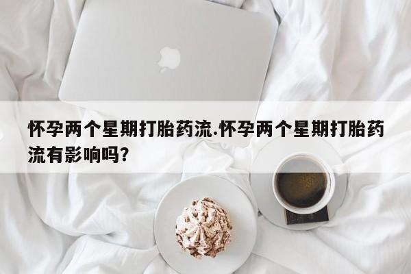 哪里有堕胎药微信怀孕两个星期打胎药流.怀孕两个星期打胎药流有影响吗？
