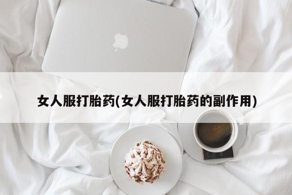 哪里有堕胎药微信女人服打胎药(女人服打胎药的副作用)
