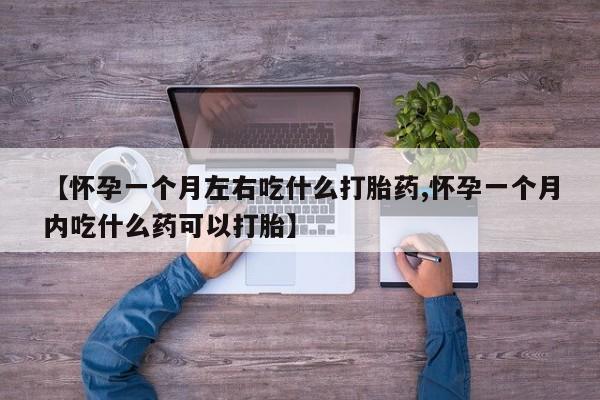 哪里有堕胎药微信【怀孕一个月左右吃什么打胎药,怀孕一个月内吃什么药可以打胎】
