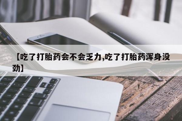 哪里有堕胎药微信【吃了打胎药会不会乏力,吃了打胎药浑身没劲】