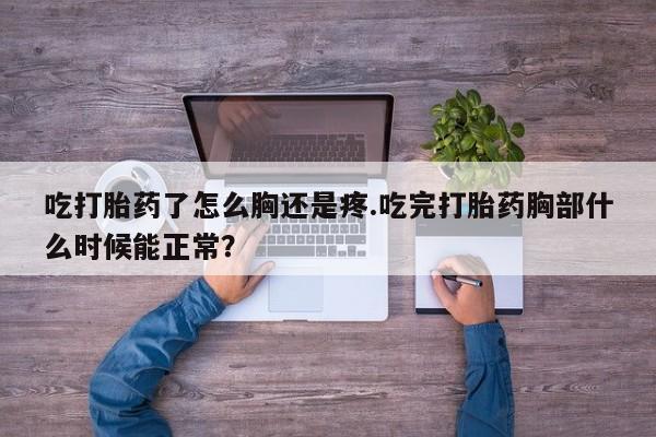 哪里有堕胎药微信吃打胎药了怎么胸还是疼.吃完打胎药胸部什么时候能正常？