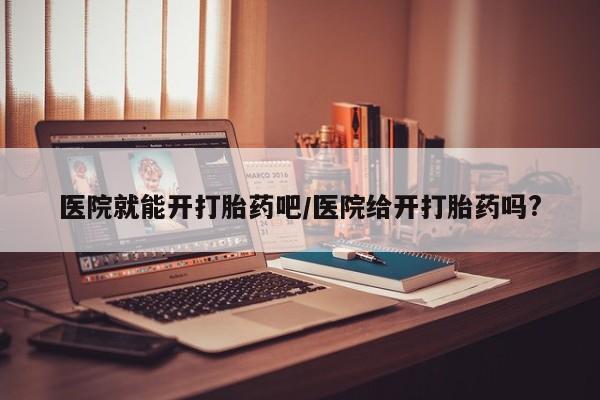 哪里有堕胎药微信医院就能开打胎药吧/医院给开打胎药吗?