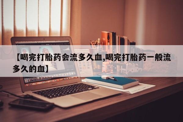 哪里有堕胎药微信【喝完打胎药会流多久血,喝完打胎药一般流多久的血】