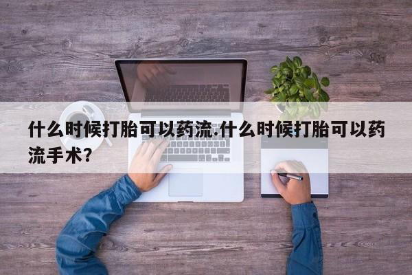 哪里有堕胎药微信什么时候打胎可以药流.什么时候打胎可以药流手术？