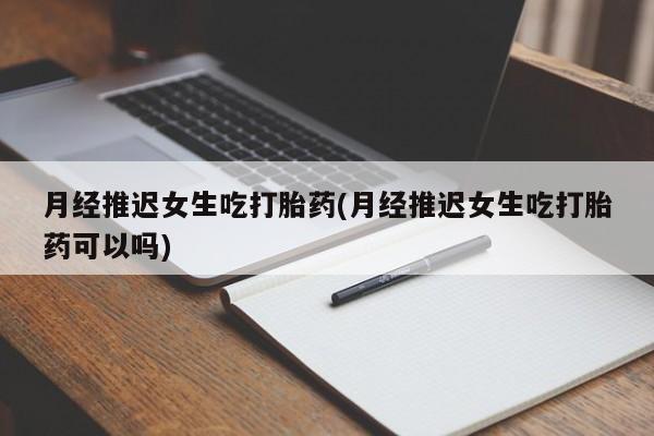 哪里有堕胎药微信月经推迟女生吃打胎药(月经推迟女生吃打胎药可以吗)