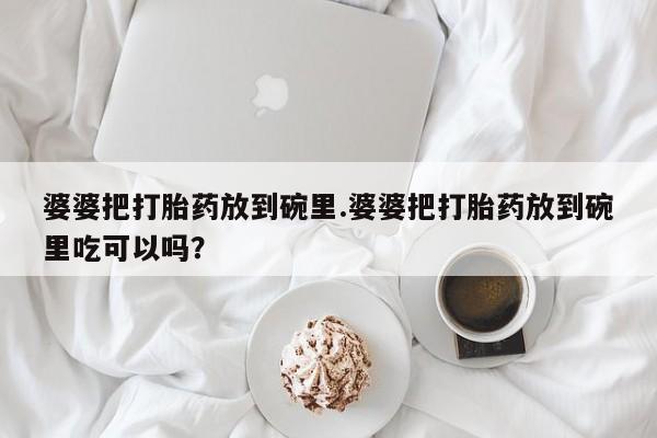 哪里有堕胎药微信婆婆把打胎药放到碗里.婆婆把打胎药放到碗里吃可以吗？