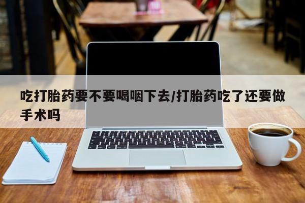 哪里有堕胎药微信吃打胎药要不要喝咽下去/打胎药吃了还要做手术吗