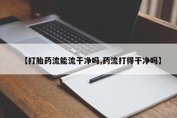 哪里有堕胎药微信【打胎药流能流干净吗,药流打得干净吗】