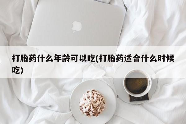 哪里有堕胎药微信打胎药什么年龄可以吃(打胎药适合什么时候吃)