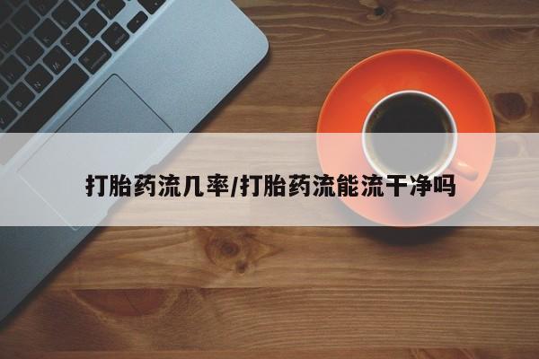 哪里有堕胎药微信打胎药流几率/打胎药流能流干净吗