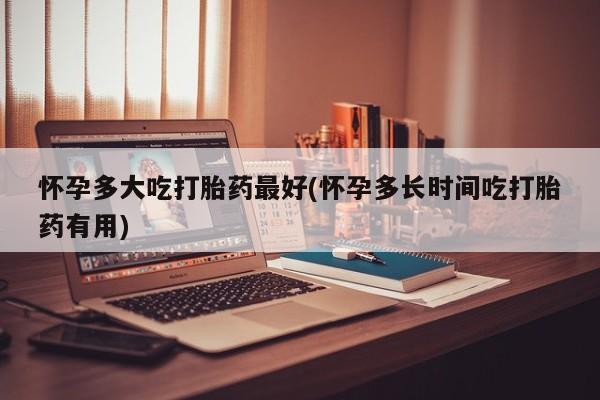 哪里有堕胎药微信怀孕多大吃打胎药最好(怀孕多长时间吃打胎药有用)