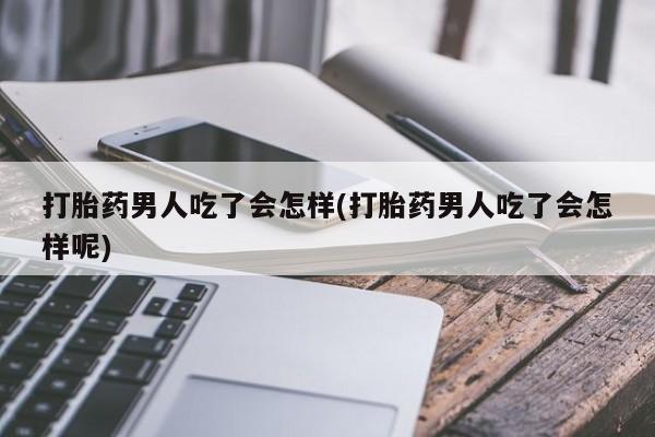 哪里有堕胎药微信打胎药男人吃了会怎样(打胎药男人吃了会怎样呢)