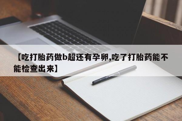 哪里有堕胎药微信【吃打胎药做b超还有孕卵,吃了打胎药能不能检查出来】