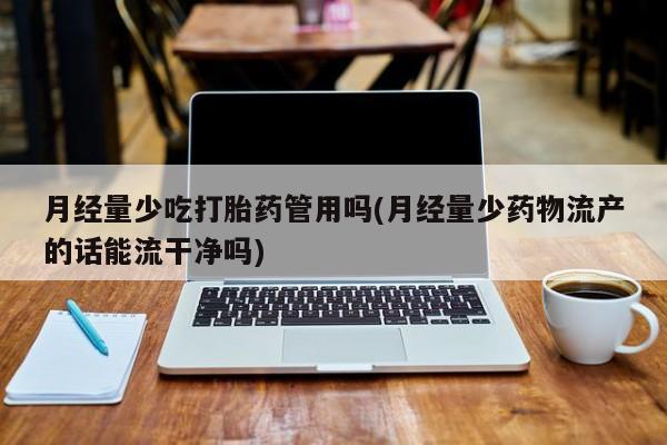 哪里有堕胎药微信月经量少吃打胎药管用吗(月经量少药物流产的话能流干净吗)
