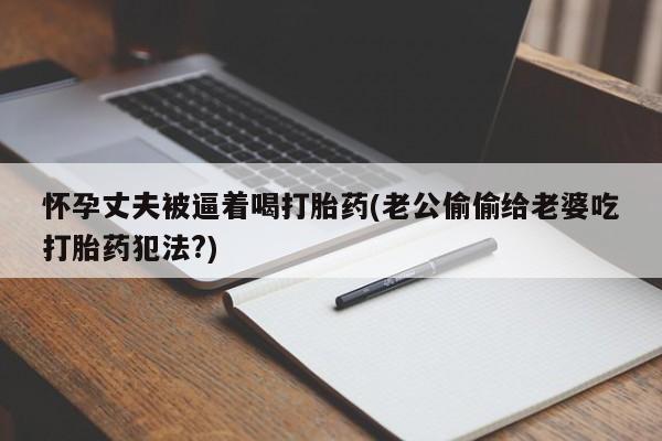 哪里有堕胎药微信怀孕丈夫被逼着喝打胎药(老公偷偷给老婆吃打胎药犯法?)