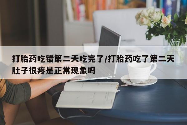 哪里有堕胎药微信打胎药吃错第二天吃完了/打胎药吃了第二天肚子很疼是正常现象吗