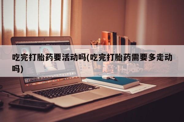哪里有堕胎药微信吃完打胎药要活动吗(吃完打胎药需要多走动吗)