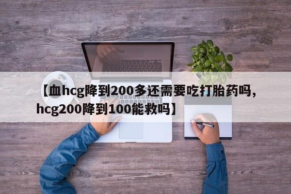哪里有堕胎药微信【血hcg降到200多还需要吃打胎药吗,hcg200降到100能救吗】