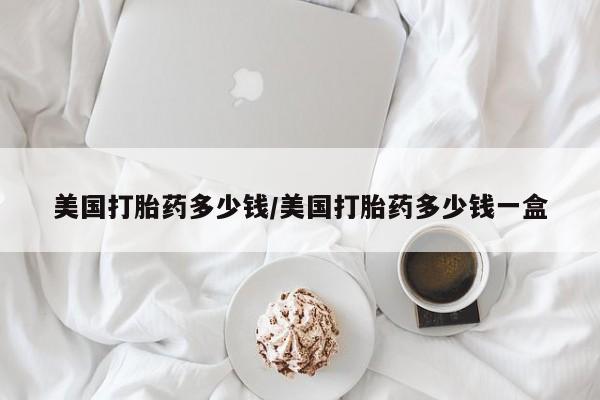 哪里有堕胎药微信美国打胎药多少钱/美国打胎药多少钱一盒