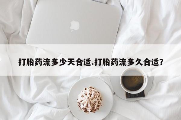 哪里有堕胎药微信打胎药流多少天合适.打胎药流多久合适？
