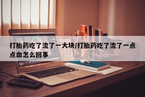 哪里有堕胎药微信打胎药吃了流了一大块/打胎药吃了流了一点点血怎么回事