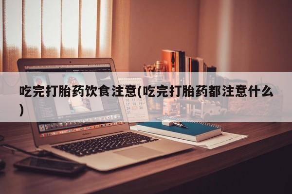 哪里有堕胎药微信吃完打胎药饮食注意(吃完打胎药都注意什么)