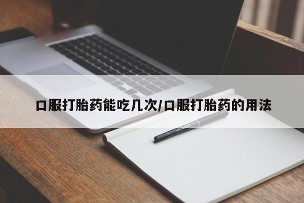 哪里有堕胎药微信口服打胎药能吃几次/口服打胎药的用法