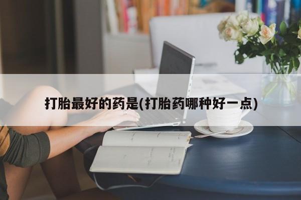 哪里有堕胎药微信打胎最好的药是(打胎药哪种好一点)