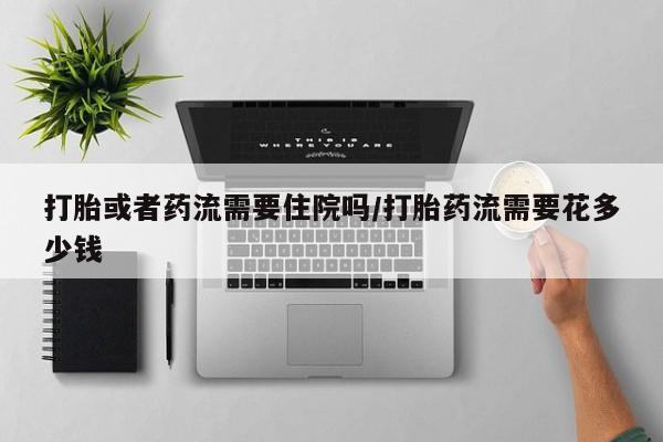 哪里有堕胎药微信打胎或者药流需要住院吗/打胎药流需要花多少钱