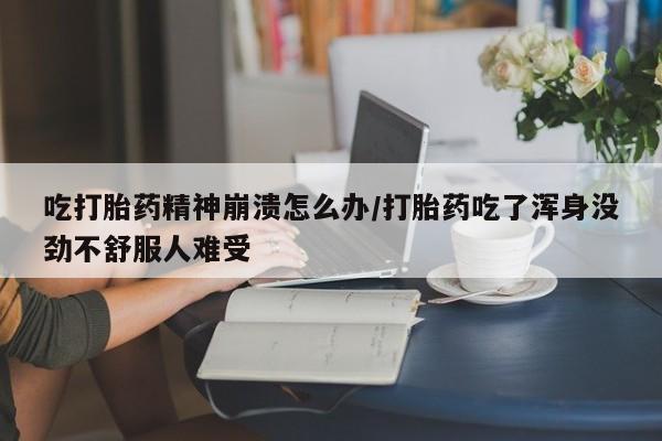 哪里有堕胎药微信吃打胎药精神崩溃怎么办/打胎药吃了浑身没劲不舒服人难受