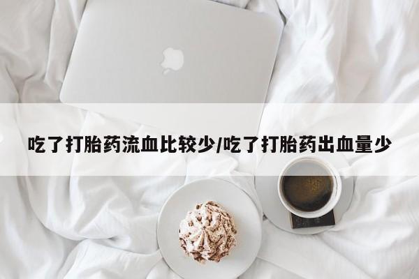 哪里有堕胎药微信吃了打胎药流血比较少/吃了打胎药出血量少