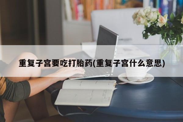 哪里有堕胎药微信重复子宫要吃打胎药(重复子宫什么意思)