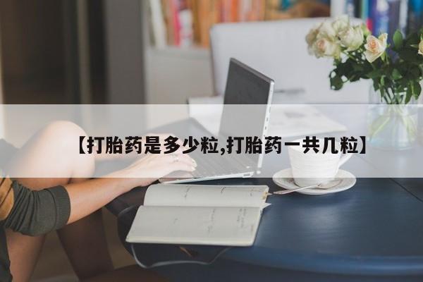 哪里有堕胎药微信【打胎药是多少粒,打胎药一共几粒】