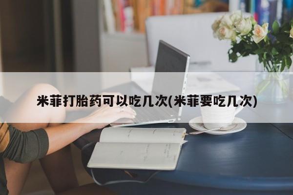哪里有堕胎药微信米菲打胎药可以吃几次(米菲要吃几次)